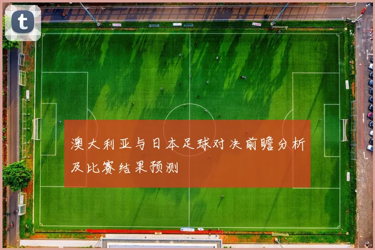 澳大利亚与日本足球对决前瞻分析及比赛结果预测