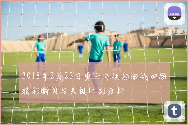 2018年2月23日勇士与快船激战回顾精彩瞬间与关键时刻分析