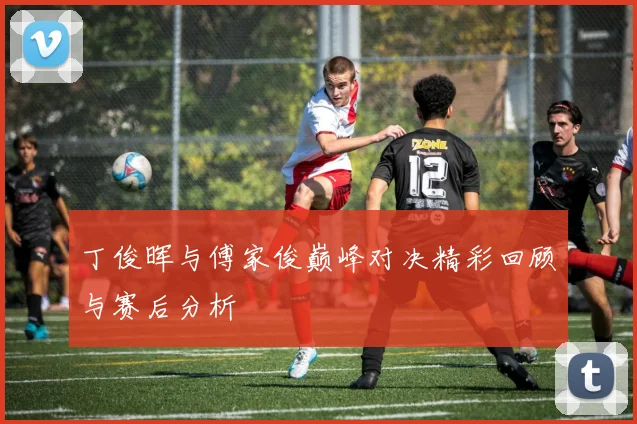 丁俊晖与傅家俊巅峰对决精彩回顾与赛后分析