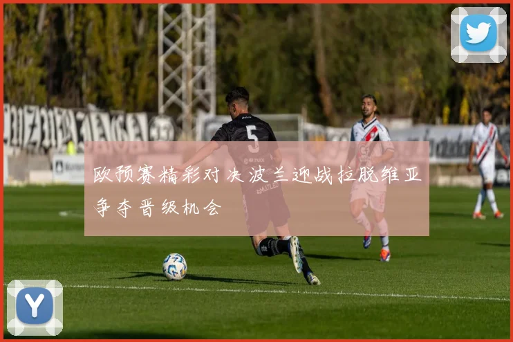 欧预赛精彩对决波兰迎战拉脱维亚争夺晋级机会