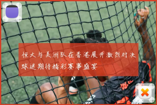 恒大与美洲队在香港展开激烈对决球迷期待精彩赛事盛宴