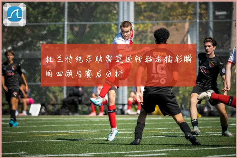 杜兰特绝杀助雷霆逆转猛龙精彩瞬间回顾与赛后分析