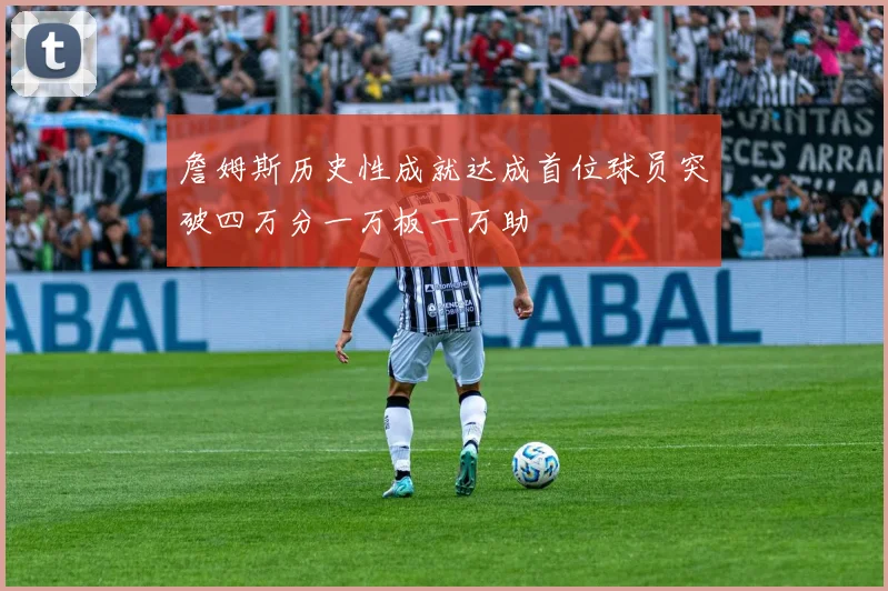 詹姆斯历史性成就达成首位球员突破四万分一万板一万助