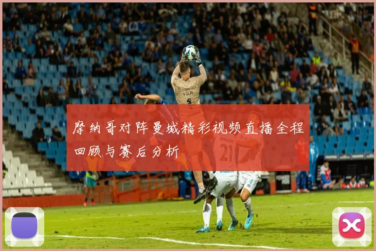 摩纳哥对阵曼城精彩视频直播全程回顾与赛后分析