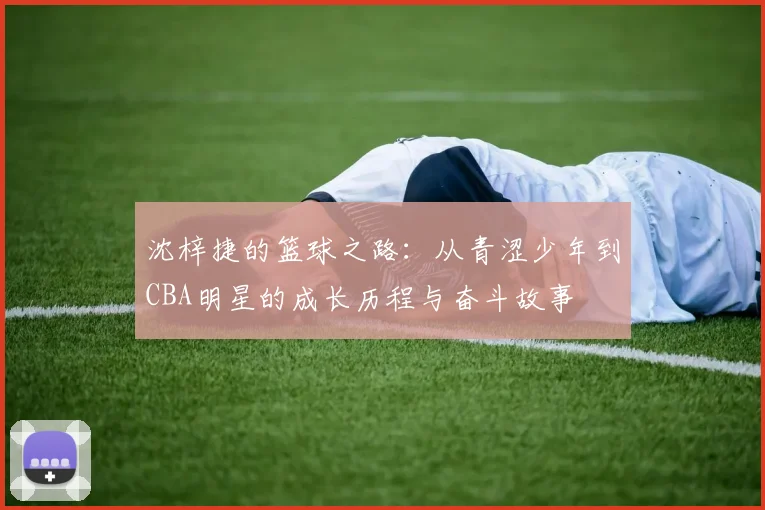 沈梓捷的篮球之路：从青涩少年到CBA明星的成长历程与奋斗故事